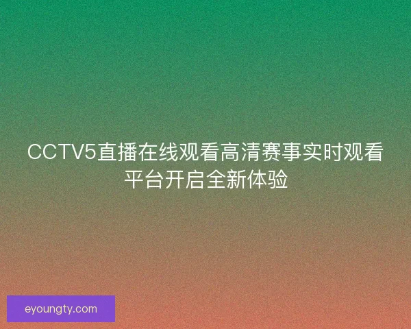 CCTV5直播在线观看高清赛事实时观看平台开启全新体验
