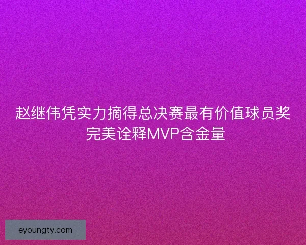 赵继伟凭实力摘得总决赛最有价值球员奖 完美诠释MVP含金量