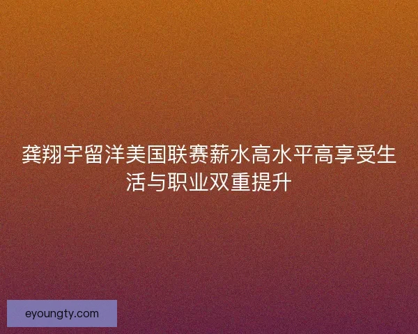 龚翔宇留洋美国联赛薪水高水平高享受生活与职业双重提升