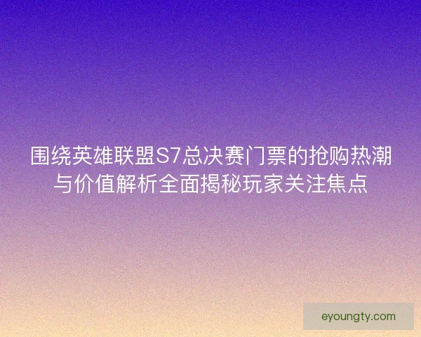 围绕英雄联盟S7总决赛门票的抢购热潮与价值解析全面揭秘玩家关注焦点